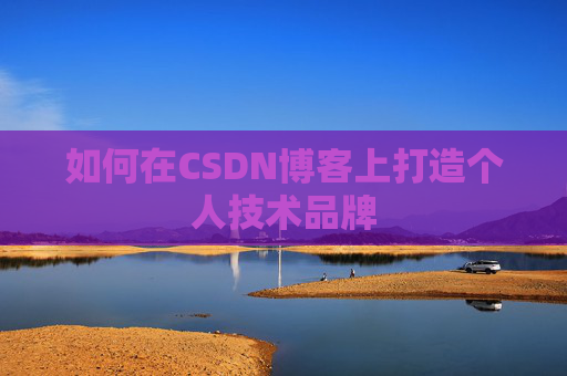 如何在CSDN博客上打造个人技术品牌 如何在CSDN博客上打造个人技术品牌